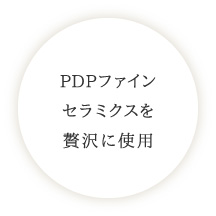 PDPファインセラミクスを贅沢に使用